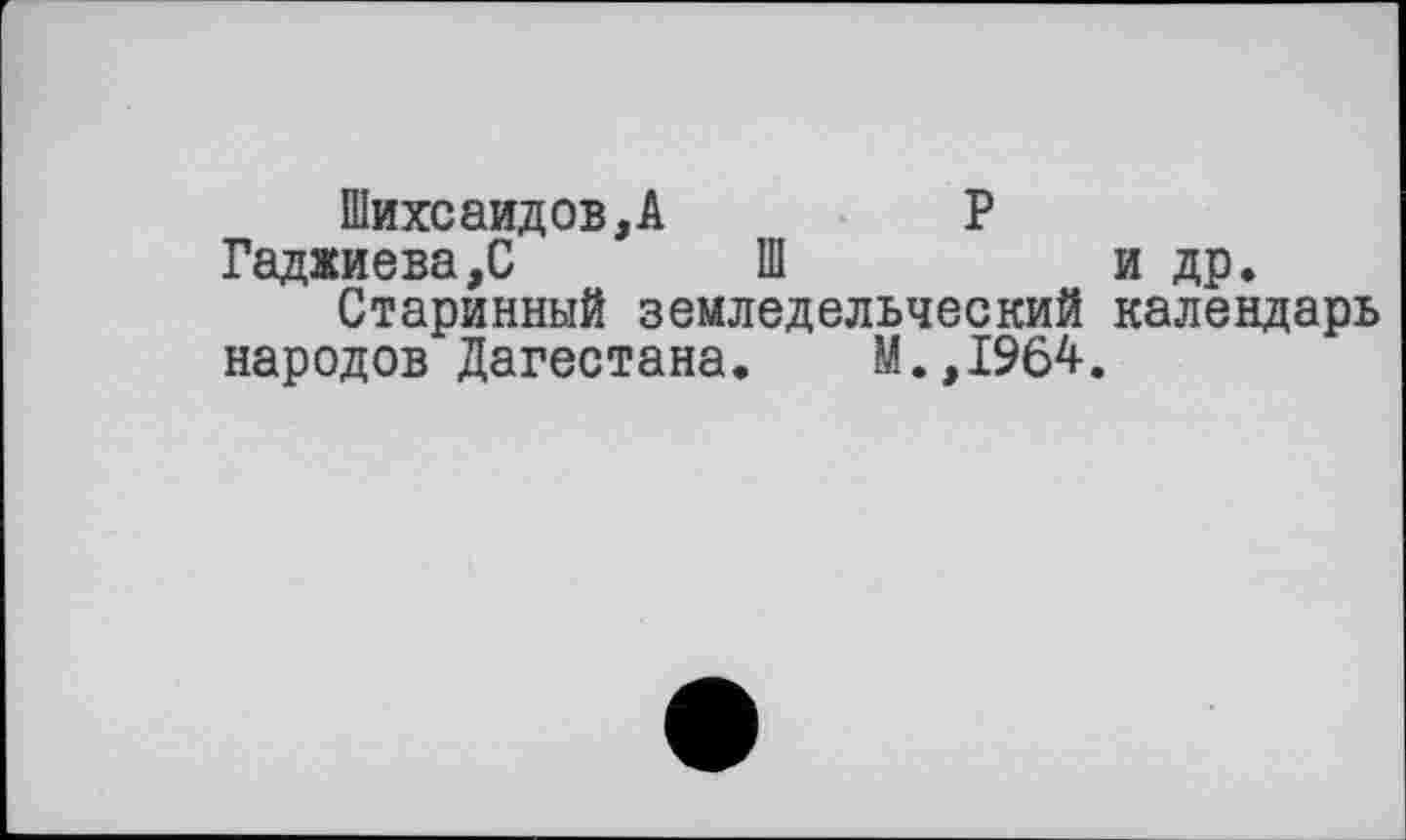 ﻿Шихсаидов,А	Р
Гаджиева,С Ш	и др.
Старинный земледельческий календарь народов Дагестана. М.,1964.